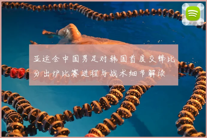 亚运会中国男足对韩国首度交锋比分出炉比赛进程与战术细节解读