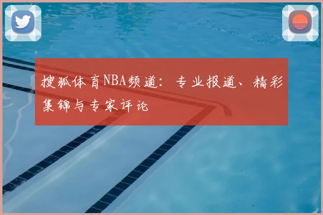 搜狐体育NBA频道：专业报道、精彩集锦与专家评论
