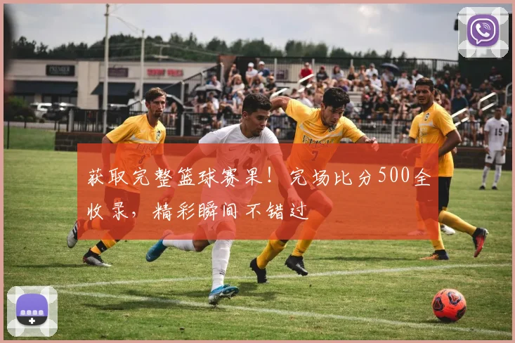 获取完整篮球赛果！完场比分500全收录，精彩瞬间不错过