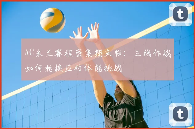 AC米兰赛程密集期来临:三线作战如何轮换应对体能挑战