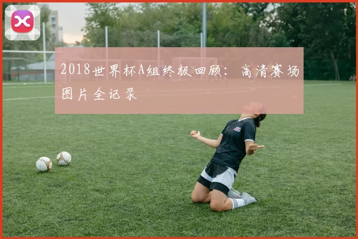 2018世界杯A组终极回顾：高清赛场图片全记录