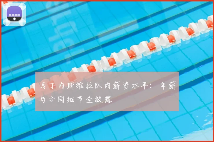 马丁内斯维拉队内薪资水平：年薪与合同细节全披露