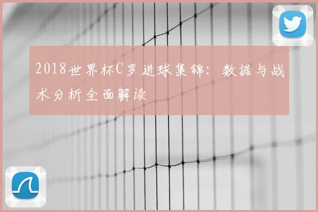 2018世界杯C罗进球集锦：数据与战术分析全面解读