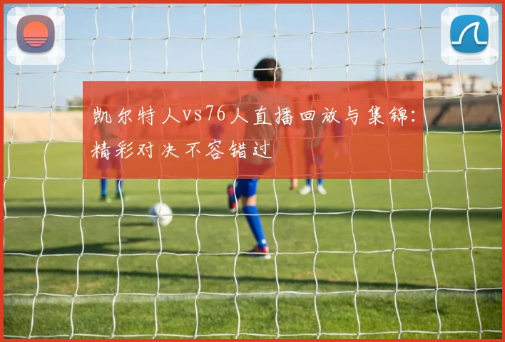 凯尔特人vs76人直播回放与集锦：精彩对决不容错过