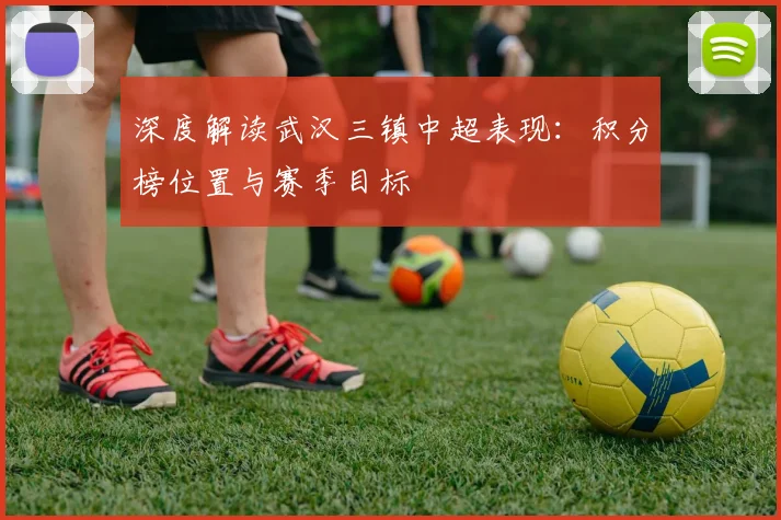 深度解读武汉三镇中超表现：积分榜位置与赛季目标
