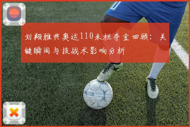 刘翔雅典奥运110米栏夺金回顾:关键瞬间与技战术影响分析