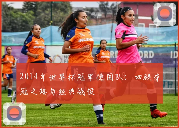 2014年世界杯冠军德国队:回顾夺冠之路与经典战役