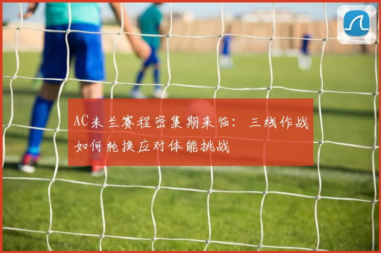 AC米兰赛程密集期来临:三线作战如何轮换应对体能挑战