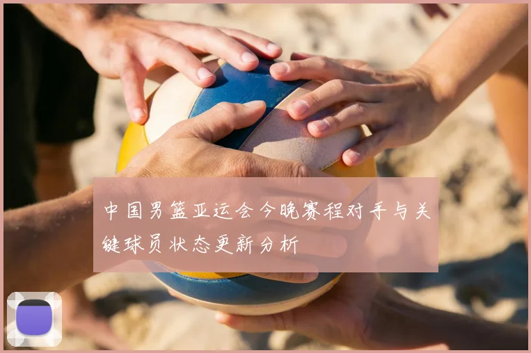 中国男篮亚运会今晚赛程对手与关键球员状态更新分析