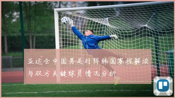 亚运会中国男足对阵韩国赛程解读与双方关键球员情况分析