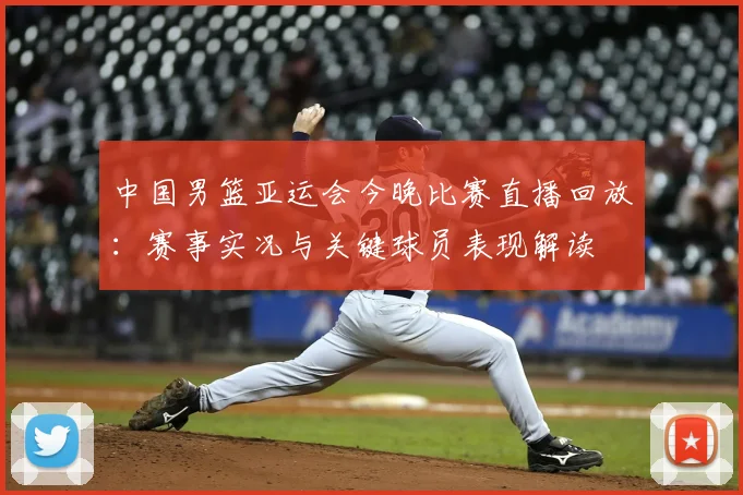 中国男篮亚运会今晚比赛直播回放：赛事实况与关键球员表现解读