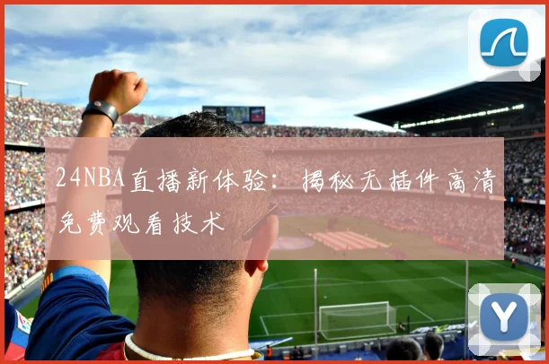 24NBA直播新体验:揭秘无插件高清免费观看技术