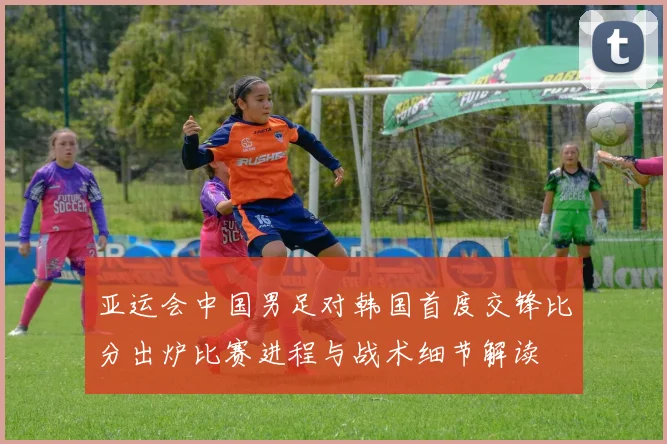 亚运会中国男足对韩国首度交锋比分出炉比赛进程与战术细节解读