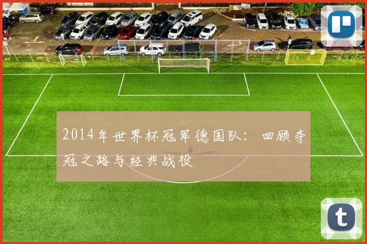 2014年世界杯冠军德国队：回顾夺冠之路与经典战役