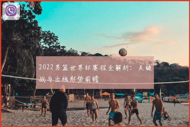 2022男篮世界杯赛程全解析:关键战与出线形势前瞻