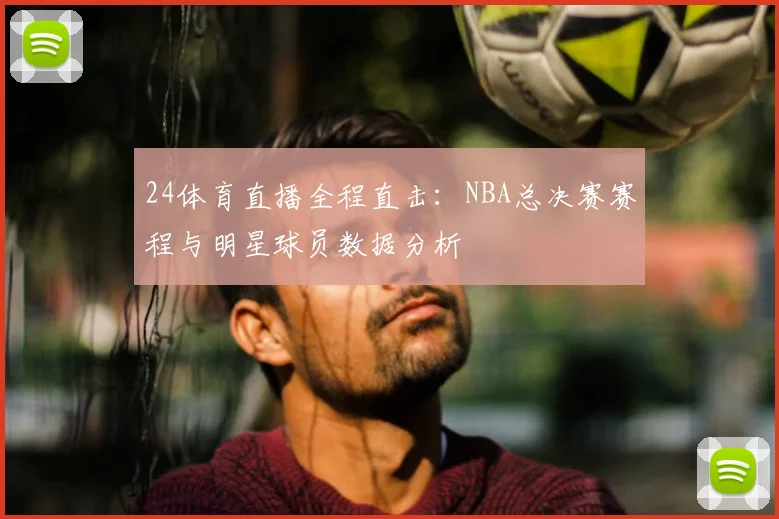 24体育直播全程直击:NBA总决赛赛程与明星球员数据分析