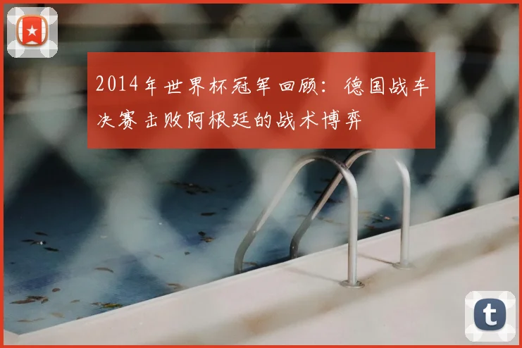2014年世界杯冠军回顾：德国战车决赛击败阿根廷的战术博弈