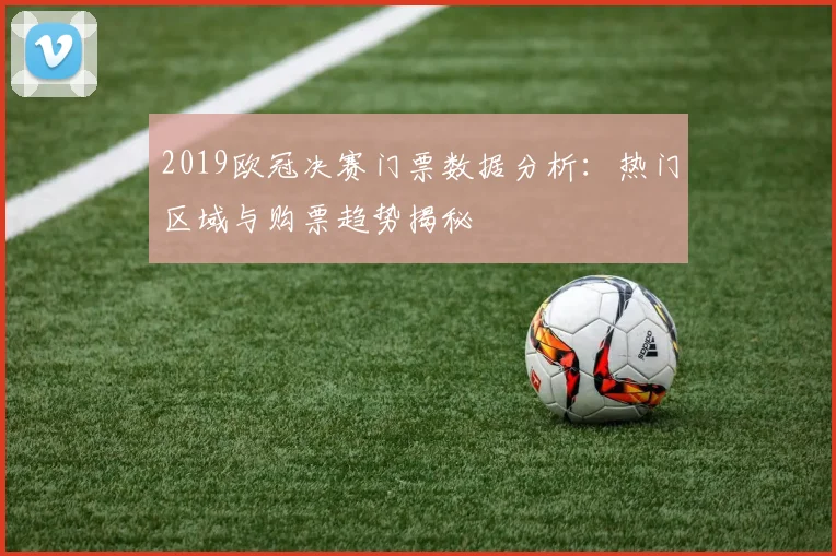 2019欧冠决赛门票数据分析：热门区域与购票趋势揭秘