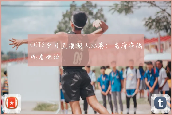 CCT5今日直播湖人比赛：高清在线观看地址