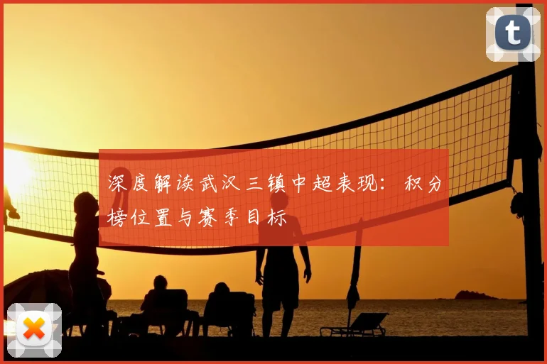 深度解读武汉三镇中超表现：积分榜位置与赛季目标