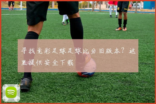 寻找竞彩足球足球比分旧版本？这里提供安全下载