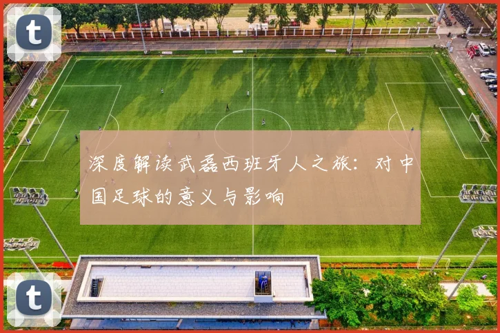 深度解读武磊西班牙人之旅：对中国足球的意义与影响